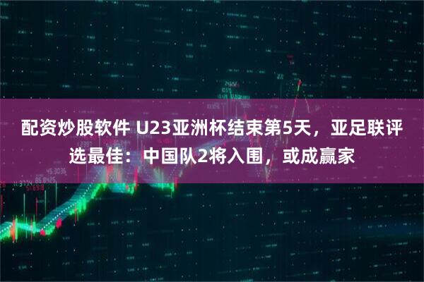 配资炒股软件 U23亚洲杯结束第5天，亚足联评选最佳：中国队2将入围，或成赢家