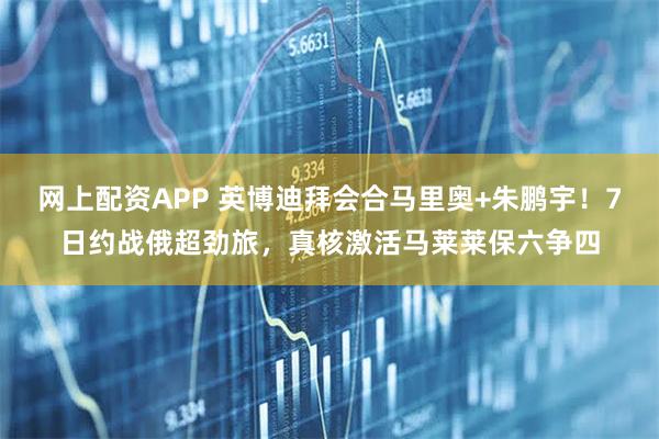 网上配资APP 英博迪拜会合马里奥+朱鹏宇！7日约战俄超劲旅，真核激活马莱莱保六争四