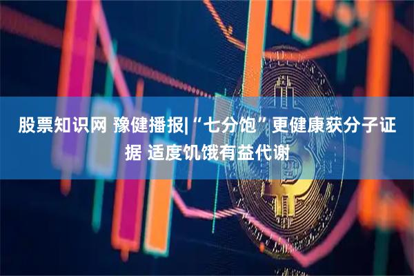 股票知识网 豫健播报|“七分饱”更健康获分子证据 适度饥饿有益代谢