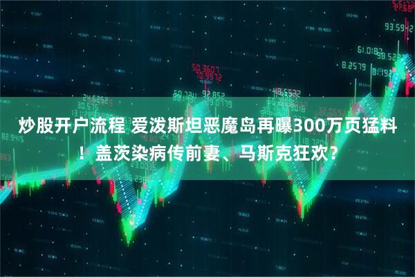 炒股开户流程 爱泼斯坦恶魔岛再曝300万页猛料！盖茨染病传前妻、马斯克狂欢？