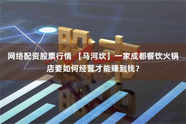 网络配资股票行情 【马河坎】一家成都餐饮火锅店要如何经营才能赚到钱？