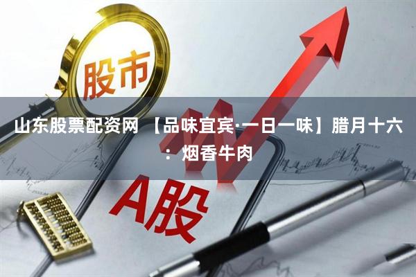 山东股票配资网 【品味宜宾·一日一味】腊月十六：烟香牛肉