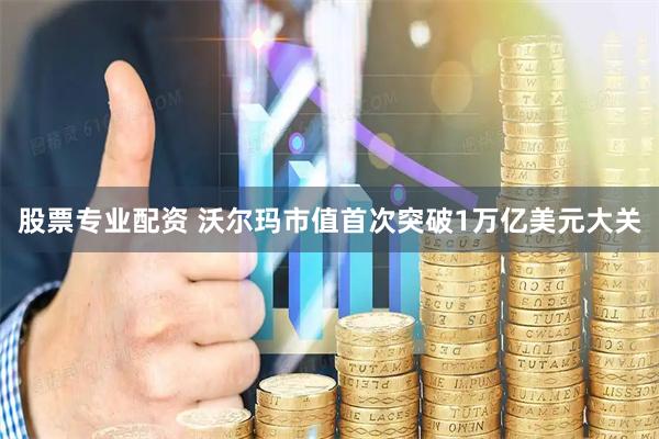 股票专业配资 沃尔玛市值首次突破1万亿美元大关