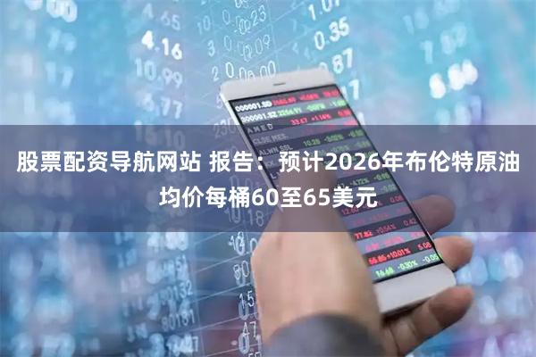 股票配资导航网站 报告：预计2026年布伦特原油均价每桶60至65美元