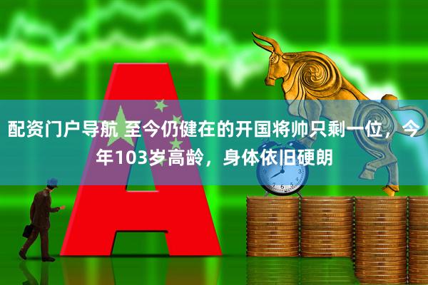 配资门户导航 至今仍健在的开国将帅只剩一位，今年103岁高龄，身体依旧硬朗