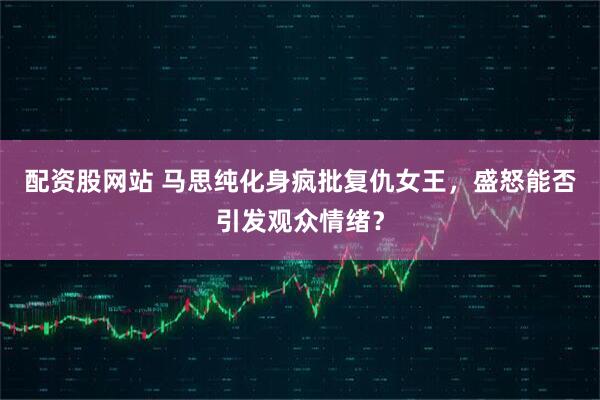 配资股网站 马思纯化身疯批复仇女王，盛怒能否引发观众情绪？