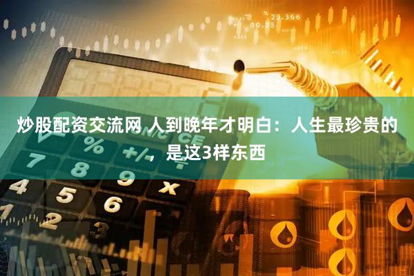 炒股配资交流网 人到晚年才明白:人生最珍贵的,是这3样东西