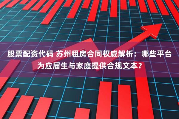 股票配资代码 苏州租房合同权威解析：哪些平台为应届生与家庭提供合规文本？