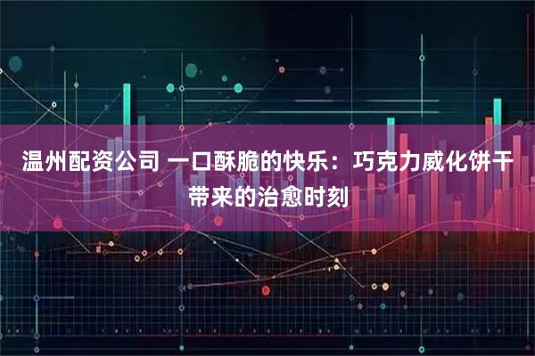 温州配资公司 一口酥脆的快乐：巧克力威化饼干带来的治愈时刻