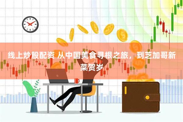 线上炒股配资 从中国美食寻根之旅，到芝加哥新菜贺岁