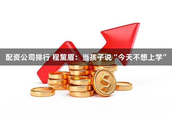 配资公司排行 程黧眉：当孩子说“今天不想上学”