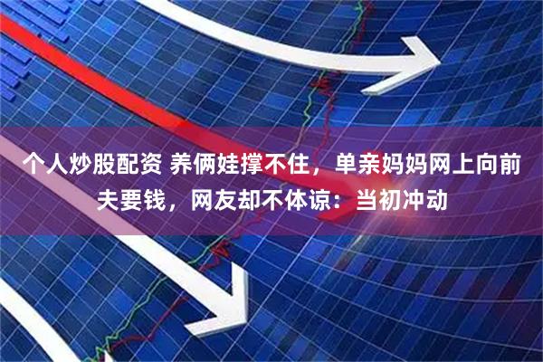个人炒股配资 养俩娃撑不住，单亲妈妈网上向前夫要钱，网友却不体谅：当初冲动