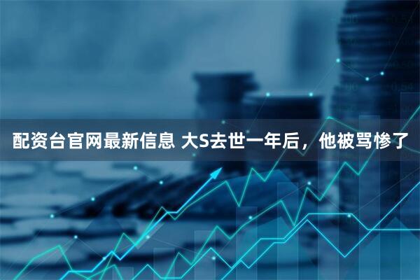 配资台官网最新信息 大S去世一年后，他被骂惨了