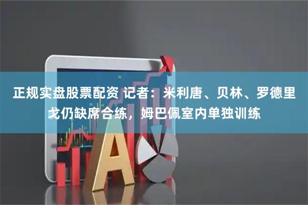 正规实盘股票配资 记者：米利唐、贝林、罗德里戈仍缺席合练，姆巴佩室内单独训练