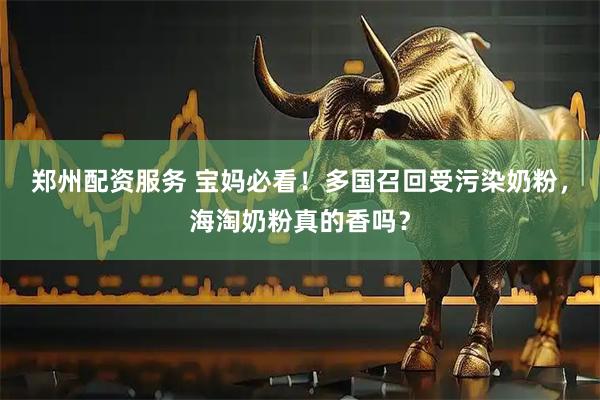 郑州配资服务 宝妈必看！多国召回受污染奶粉，海淘奶粉真的香吗？