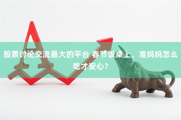 股票讨论交流最大的平台 春节饭桌上，准妈妈怎么吃才安心？