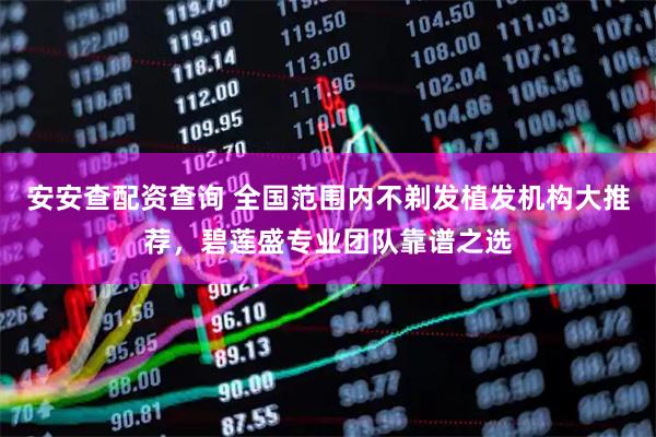 安安查配资查询 全国范围内不剃发植发机构大推荐，碧莲盛专业团队靠谱之选