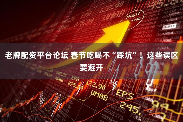 老牌配资平台论坛 春节吃喝不“踩坑”！这些误区要避开