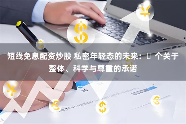 短线免息配资炒股 私密年轻态的未来：⼀个关于整体、科学与尊重的承诺