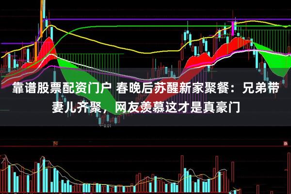 靠谱股票配资门户 春晚后苏醒新家聚餐：兄弟带妻儿齐聚，网友羡慕这才是真豪门