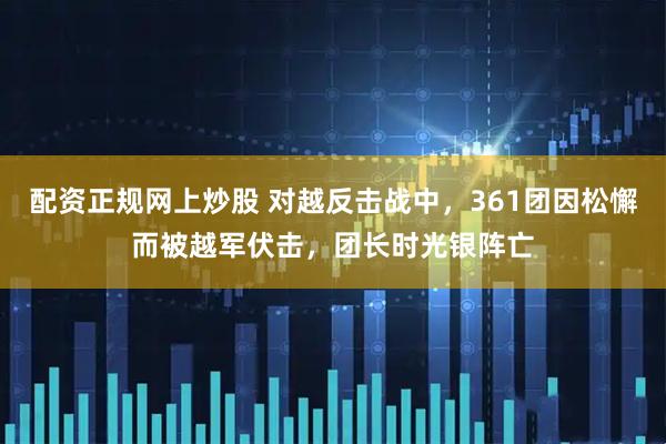 配资正规网上炒股 对越反击战中，361团因松懈而被越军伏击，团长时光银阵亡