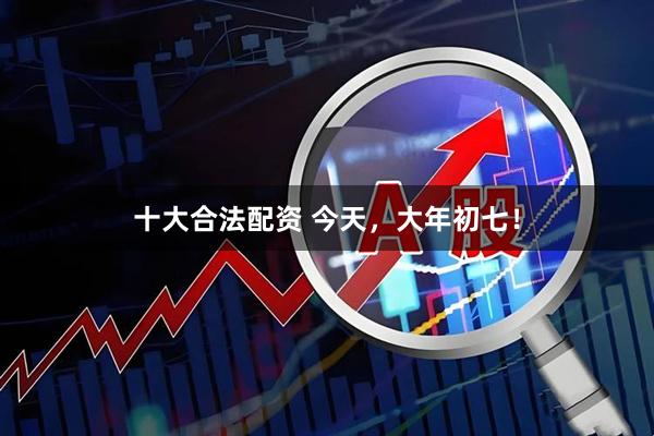 十大合法配资 今天，大年初七！