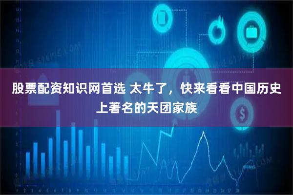 股票配资知识网首选 太牛了，快来看看中国历史上著名的天团家族