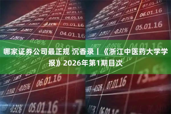 哪家证券公司最正规 沉香录丨《浙江中医药大学学报》2026年第1期目次