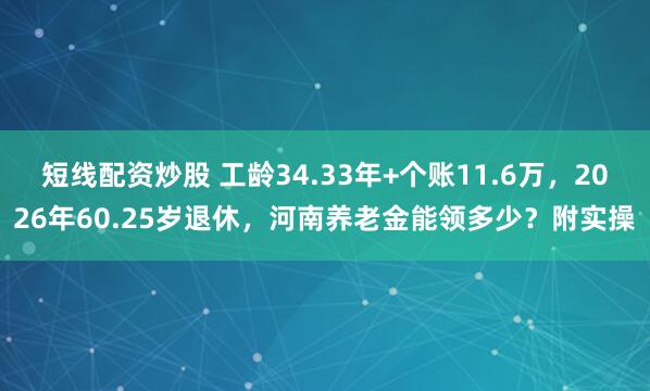 短线配资炒股 工龄34.33年+个账11.6万，2026年60.25岁退休，河南养老金能领多少？附实操
