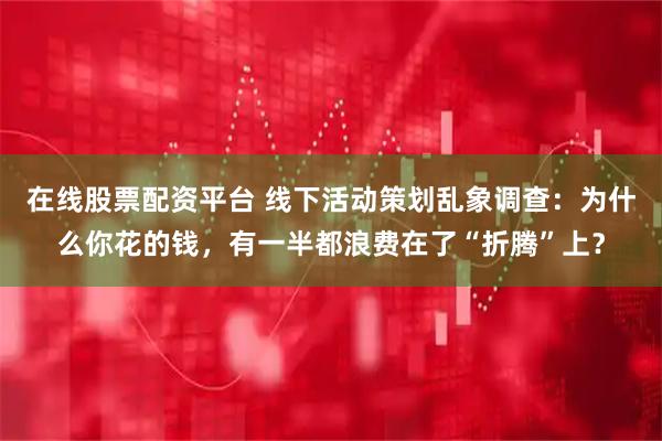 在线股票配资平台 线下活动策划乱象调查：为什么你花的钱，有一半都浪费在了“折腾”上？