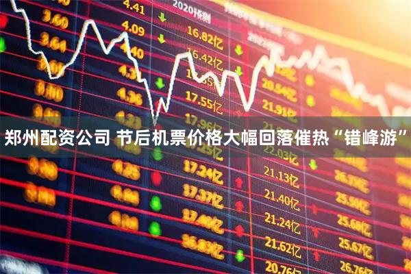 郑州配资公司 节后机票价格大幅回落催热“错峰游”