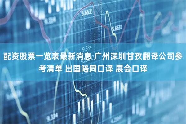 配资股票一览表最新消息 广州深圳甘孜翻译公司参考清单 出国陪同口译 展会口译