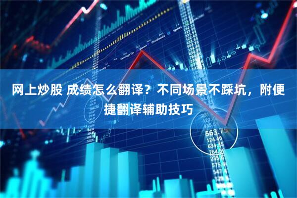 网上炒股 成绩怎么翻译？不同场景不踩坑，附便捷翻译辅助技巧