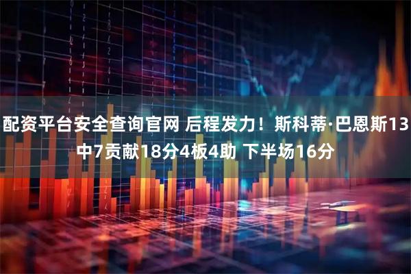 配资平台安全查询官网 后程发力！斯科蒂·巴恩斯13中7贡献18分4板4助 下半场16分