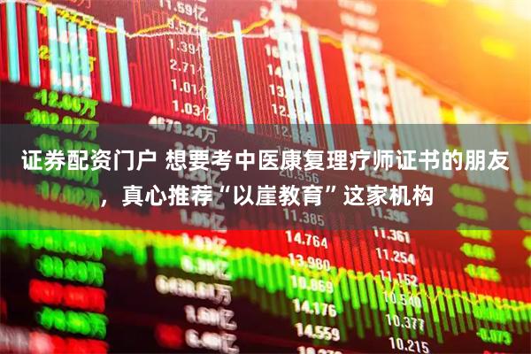 证券配资门户 想要考中医康复理疗师证书的朋友，真心推荐“以崖教育”这家机构