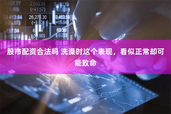 股市配资合法吗 洗澡时这个表现，看似正常却可能致命