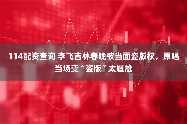 114配资查询 李飞吉林春晚被当面盗版权，原唱当场变“盗版”太尴尬