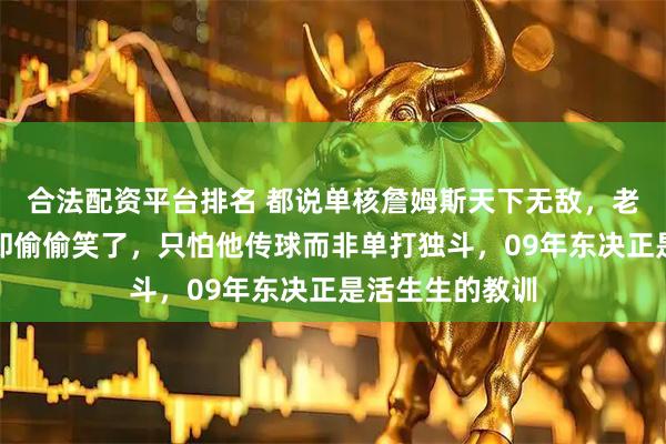 合法配资平台排名 都说单核詹姆斯天下无敌，老教练们私下里却偷偷笑了，只怕他传球而非单打独斗，09年东决正是活生生的教训