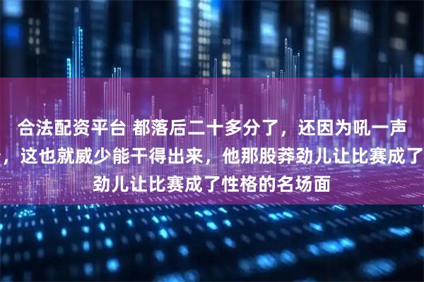 合法配资平台 都落后二十多分了，还因为吼一声白送对面一分，这也就威少能干得出来，他那股莽劲儿让比赛成了性格的名场面