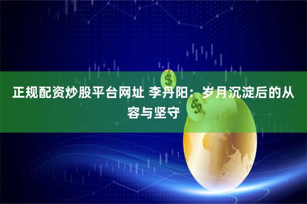 正规配资炒股平台网址 李丹阳：岁月沉淀后的从容与坚守