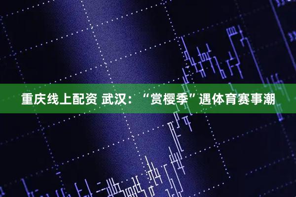 重庆线上配资 武汉：“赏樱季”遇体育赛事潮