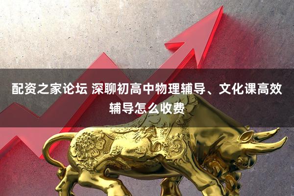 配资之家论坛 深聊初高中物理辅导、文化课高效辅导怎么收费