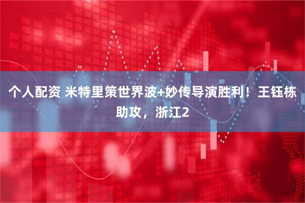 个人配资 米特里策世界波+妙传导演胜利！王钰栋助攻，浙江2