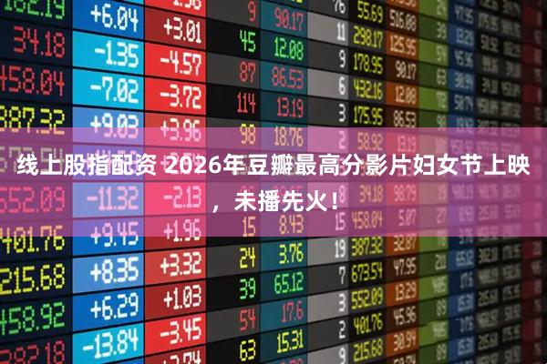 线上股指配资 2026年豆瓣最高分影片妇女节上映，未播先火！