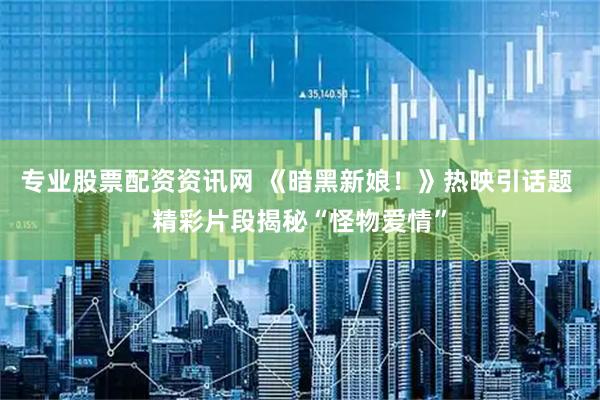 专业股票配资资讯网 《暗黑新娘！》热映引话题 精彩片段揭秘“怪物爱情”