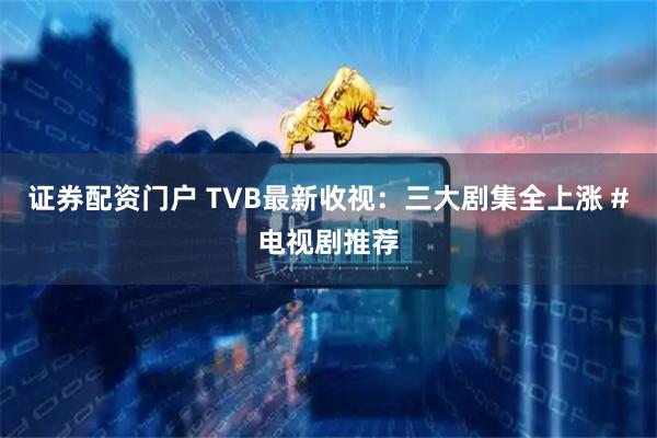 证券配资门户 TVB最新收视：三大剧集全上涨 #电视剧推荐