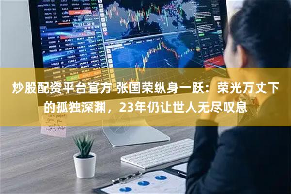 炒股配资平台官方 张国荣纵身一跃：荣光万丈下的孤独深渊，23年仍让世人无尽叹息