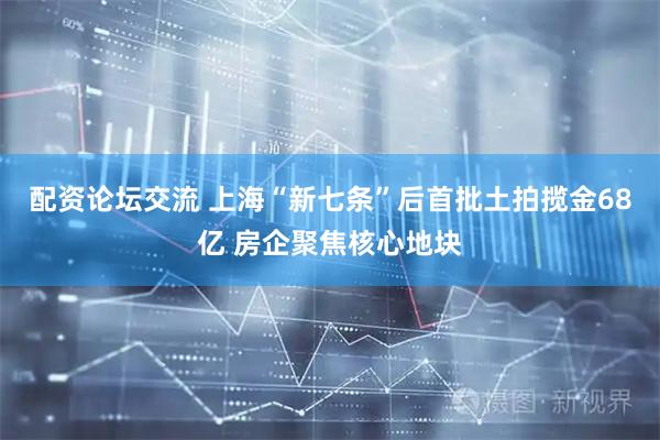 配资论坛交流 上海“新七条”后首批土拍揽金68亿 房企聚焦核心地块