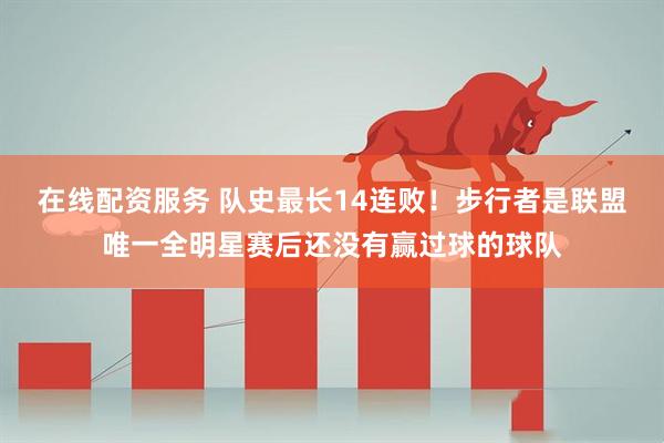 在线配资服务 队史最长14连败！步行者是联盟唯一全明星赛后还没有赢过球的球队
