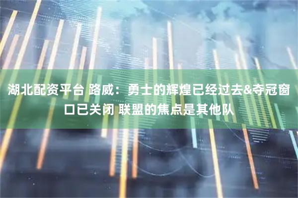 湖北配资平台 路威：勇士的辉煌已经过去&夺冠窗口已关闭 联盟的焦点是其他队